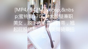 [MP4/ 943M]&nbsp;&nbsp;蜜桃臀170CM大长腿兼职美女，脱下内裤揉搓阴蒂，翘起屁股舔屌，腰细美臀骑乘扭动