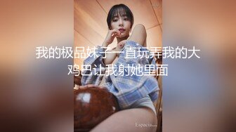 我的极品妹子一直玩弄我的大鸡巴让我射她里面