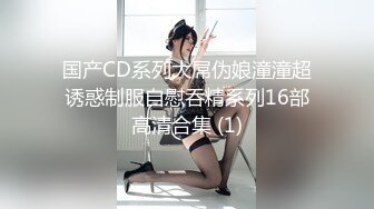 国产CD系列大屌伪娘潼潼超诱惑制服自慰吞精系列16部高清合集 (1)