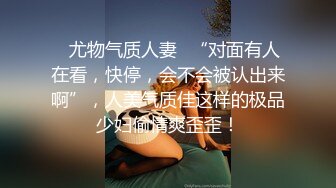 ✿尤物气质人妻✿“对面有人在看，快停，会不会被认出来啊”，人美气质佳这样的极品少妇偷情爽歪歪！