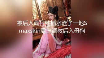 被后入疯狂抽插水流了一地Smaxskin露出调教后入母狗