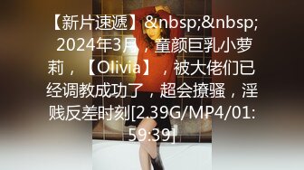 【新片速遞】&nbsp;&nbsp; 2024年3月，童颜巨乳小萝莉，【Olivia】，被大佬们已经调教成功了，超会撩骚，淫贱反差时刻[2.39G/MP4/01:59:39]