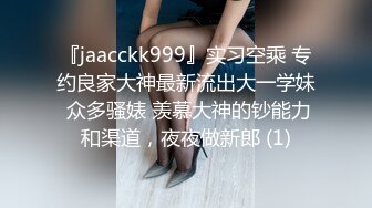 『jaacckk999』实习空乘 专约良家大神最新流出大一学妹 众多骚婊 羡慕大神的钞能力和渠道，夜夜做新郎 (1)