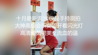 十月最新流出 极品手持厕拍 大神高级会所女厕开着闪光灯高清偷黄裙美女流血的逼