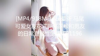 [MP4/918M]1/26最新 马尾可爱女友花式操逼深喉和男友的日常直播性生活VIP1196