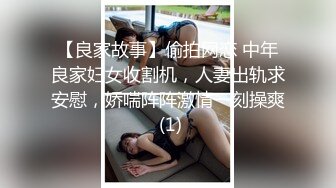 【良家故事】偷拍网恋 中年良家妇女收割机，人妻出轨求安慰，娇喘阵阵激情一刻操爽 (1)