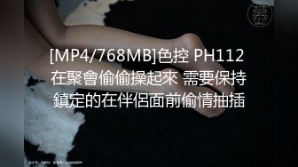 [MP4/768MB]色控 PH112 在聚會偷偷操起來 需要保持鎮定的在伴侶面前偷情抽插