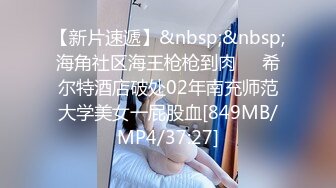 【新片速遞】&nbsp;&nbsp;海角社区海王枪枪到肉❤️希尔特酒店破处02年南充师范大学美女一屁股血[849MB/MP4/37:27]