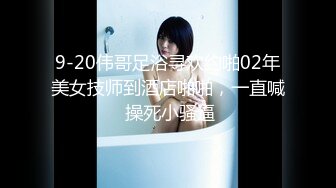 9-20伟哥足浴寻欢约啪02年美女技师到酒店啪啪，一直喊 操死小骚逼