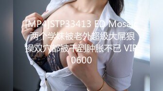 [MP4]STP33413 ED Mosaic 两个学妹被老外超级大屌狠操双穴都被干到肿胀不已 VIP0600