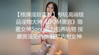 【核弹淫奴调教】专玩高端极品淫物大神《DOM黑宫》隐匿女神Song沦为包养玩物 按摩房淫交侍奉 狂艹内射女神