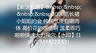 【新速片遞】&nbsp;&nbsp;&nbsp;&nbsp;和00后长裙小姐姐约会 纯纯气质白嫩肉体 高价花的很值啊 温柔乖巧啪啪快速大力操穴【水印】[1.88G/MP4/22:53]