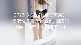 2023-3-22【站街研究所】酒吧勾搭两个小姐姐，回房间操逼，操玩一个再换下一个