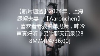 【新片速遞】2024年，上海绿帽夫妻，【Aaronchen】，喜欢看老婆被单男操，呻吟声真好听，另附聊天记录[288M/MP4/36:00]