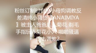 粉丝订制时自拍小母狗调教反差清纯小骚货〖ANAIMIYA〗被主人爸爸后入菊花 剃毛 手指玩弄菊花小穴 啪啪骚逼 炮击调教2