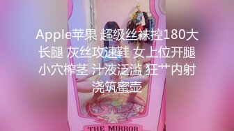 Apple苹果 超级丝袜控180大长腿 灰丝攻速鞋 女上位开腿小穴榨茎 汁液泛滥 狂艹内射浇筑蜜壶