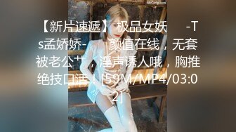 【新片速遞】 极品女妖❤️-Ts孟娇娇-❤️ 颜值在线，无套被老公艹，淫声诱人哦，胸推绝技口活！[59M/MP4/03:02]