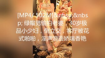 [MP4/ 502M]&nbsp;&nbsp; 绿帽男偷拍老婆，30岁极品小少妇，倒立交，客厅被花式啪啪，淫声浪语娇喘香艳