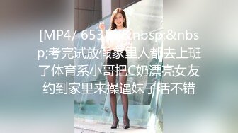 [MP4/ 653M]&nbsp;&nbsp;考完试放假家里人都去上班了体育系小哥把C奶漂亮女友约到家里来操逼妹子活不错