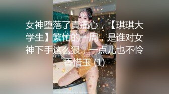 女神堕落了真痛心，【琪琪大学生】繁忙的一周，是谁对女神下手这么狠，一点儿也不怜香惜玉 (1)