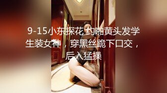 9-15小东探花 约啪黄头发学生装女神，穿黑丝跪下口交，后入猛操