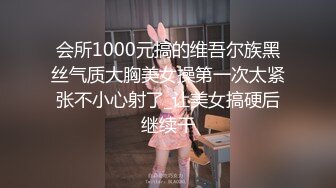 会所1000元搞的维吾尔族黑丝气质大胸美女操第一次太紧张不小心射了_让美女搞硬后继续干