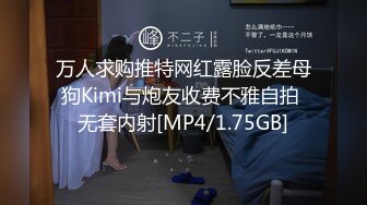 万人求购推特网红露脸反差母狗Kimi与炮友收费不雅自拍 无套内射[MP4/1.75GB]