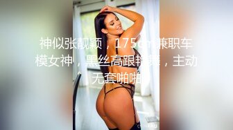 神似张靓颖，175cm兼职车模女神，黑丝高跟艳舞，主动无套啪啪