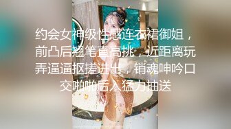 约会女神级性感连衣裙御姐，前凸后翘笔直高挑，近距离玩弄逼逼抠搓进出，销魂呻吟口交啪啪后入猛力抽送