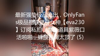 最新强势极品流出，OnlyFans极品撸铁健身女神【eva230】订阅私拍，露出道具紫薇口活啪啪，蜂腰翘臀太顶了 (5)