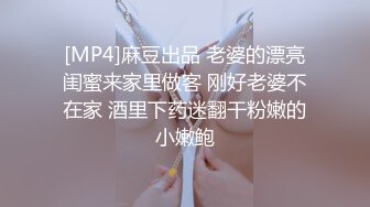 [MP4]麻豆出品 老婆的漂亮闺蜜来家里做客 刚好老婆不在家 酒里下药迷翻干粉嫩的小嫩鲍