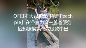 OF日本大眼萌妹「Yui Peachpie」在浴室为金主爸爸服务抬起腿挨操双穴极致中出