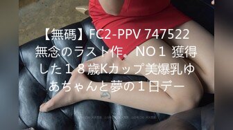 【無碼】FC2-PPV 747522 無念のラスト作。NO１ 獲得した１８歳Kカップ美爆乳ゆあちゃんと夢の１日デー