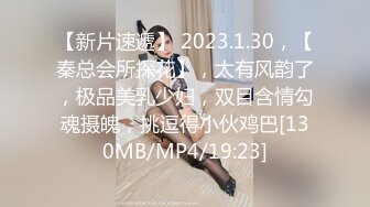 【新片速遞】 2023.1.30，【秦总会所探花】，太有风韵了，极品美乳少妇，双目含情勾魂摄魄，挑逗得小伙鸡巴[130MB/MP4/19:23]