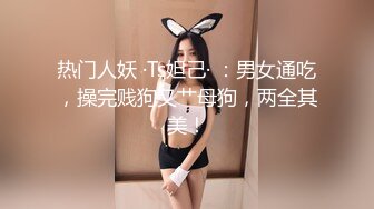 热门人妖 ·Ts妲己· ：男女通吃，操完贱狗又艹母狗，两全其美！