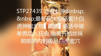 STP27439 顶级女神&nbsp;&nbsp;最新超火极品蜜汁白虎神鲍尤物▌娜娜▌通话中被单男后入狂肏 油亮开档丝袜 啪啪啪内射极品白虎蜜穴