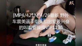 [MP4/421M]4/26最新 野外车震美逼手指头扣出爱液兴奋的叫着要操操VIP1196