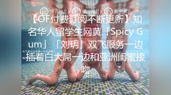 【OF付费订阅不断更新】知名华人留学生网黄「Spicy Gum」「刘玥」双飞服务一边插着白大屌一边和亚洲闺蜜接吻