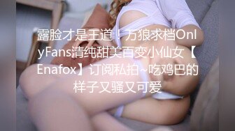 露脸才是王道！万狼求档OnlyFans清纯甜美百变小仙女【Enafox】订阅私拍~吃鸡巴的样子又骚又可爱