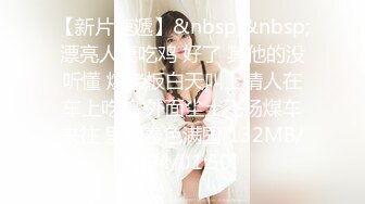 【新片速遞】  ❤️❤️爱吃JB的美女骚货，抽插小嘴深喉，69姿势互舔骚逼，骑乘位爆草，美臀打桩机，搞完美女还不尽兴[693MB/MP4/01:00:24]