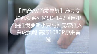 【国产AV首发星耀】麻豆女神乱爱系列MSD-142《巨根抽插俄罗斯小只马》无套插入白虎美鲍 高清1080P原版首发