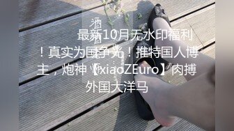 ⚫️⚫️最新10月无水印福利！真实为国争光！推特国人博主，炮神【xiaoZEuro】肉搏外国大洋马