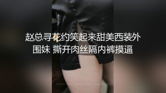 赵总寻花约笑起来甜美西装外围妹 撕开肉丝隔内裤摸逼