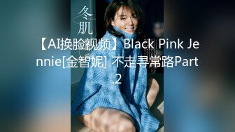 【AI换脸视频】Black Pink Jennie[金智妮] 不走寻常路Part.2