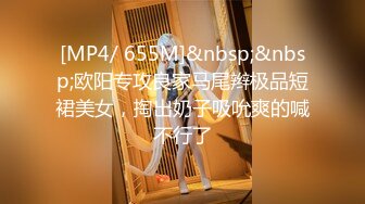 [MP4/ 655M]&nbsp;&nbsp;欧阳专攻良家马尾辫极品短裙美女，掏出奶子吸吮爽的喊不行了