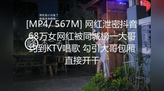 [MP4/ 567M] 网红泄密抖音68万女网红被同城榜一大哥约到KTV唱歌 勾引大哥包厢直接开干