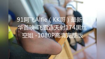 91阿飞Alfie（KK哥）最新豪华首映-飞雪连天射174黑丝空姐 -1080P高清完整版