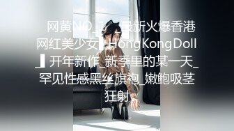 ✿网黄NO_1✿_最新火爆香港网红美少女▌HongKongDoll_▌开年新作_新季里的某一天_罕见性感黑丝旗袍_嫩鲍吸茎狂射