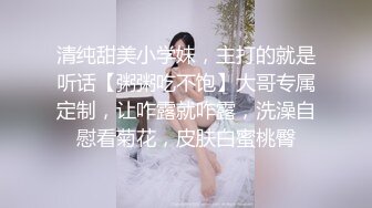 清纯甜美小学妹，主打的就是听话【粥粥吃不饱】大哥专属定制，让咋露就咋露，洗澡自慰看菊花，皮肤白蜜桃臀