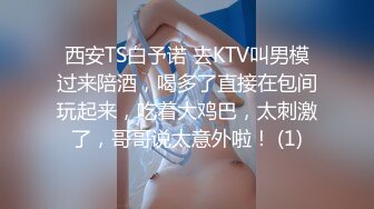 西安TS白予诺 去KTV叫男模过来陪酒，喝多了直接在包间玩起来，吃着大鸡巴，太刺激了，哥哥说太意外啦！ (1)